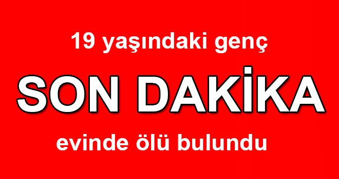 19 yaşındaki genç evinde ölü bulundu