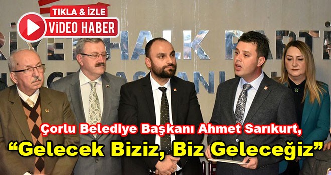Çorlu Belediye Başkanı Ahmet Sarıkurt,”Gelecek Biziz, Biz Geleceğiz”