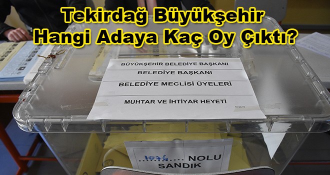 Tekirdağ Büyükşehir Belediye Başkanlığı İçin Hangi Adaya Kaç Oy Çıktı