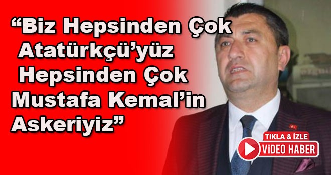 Serkan Erçili, “Biz Hepsinden Çok Atatürkçü’yüz, Hepsinden Çok Mustafa Kemal’in Askeriyiz”