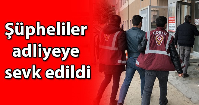 Şüpheliler adliyeye sevk edildi