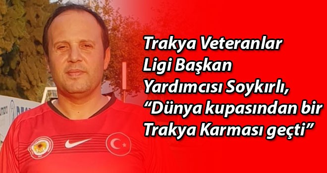 Trakya Veteranlar Ligi Başkan Yardımcısı Soykırlı, “Dünya kupasından bir Trakya Karması geçti”