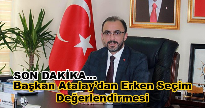 AK Parti İlçe Başkanı Kerim Atalay'dan Erken Seçim Değerlendirmesi