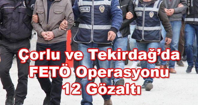 Çorlu ve Tekirdağ’da FETÖ Mahrem Yapılanması Operasyonu 12 Gözaltı